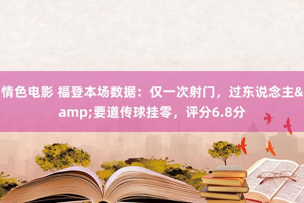 情色电影 福登本场数据：仅一次射门，过东说念主&要道传球挂零，评分6.8分