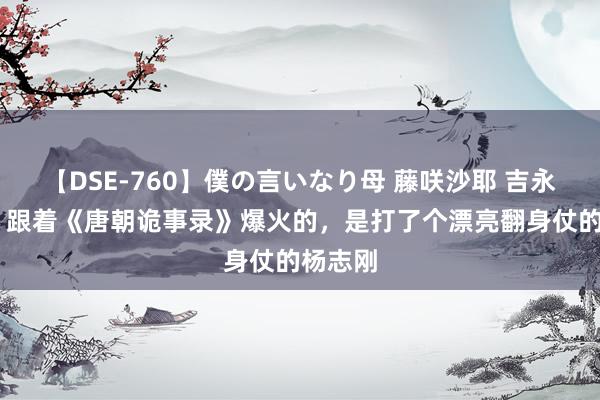 【DSE-760】僕の言いなり母 藤咲沙耶 吉永はるか 跟着《唐朝诡事录》爆火的，是打了个漂亮翻身仗的杨志刚