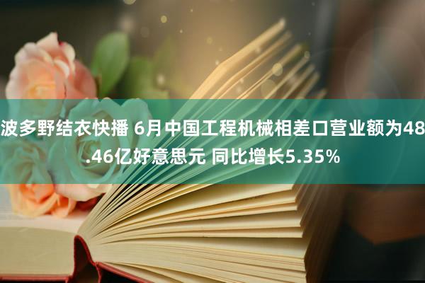 波多野结衣快播 6月中国工程机械相差口营业额为48.46亿好意思元 同比增长5.35%