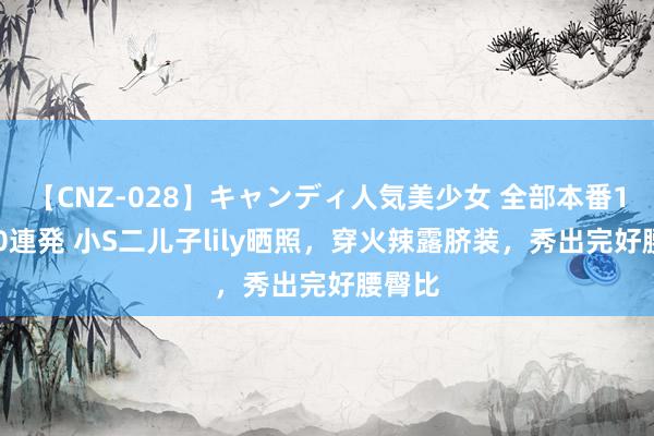 【CNZ-028】キャンディ人気美少女 全部本番15人30連発 小S二儿子lily晒照，穿火辣露脐装，秀出完好腰臀比