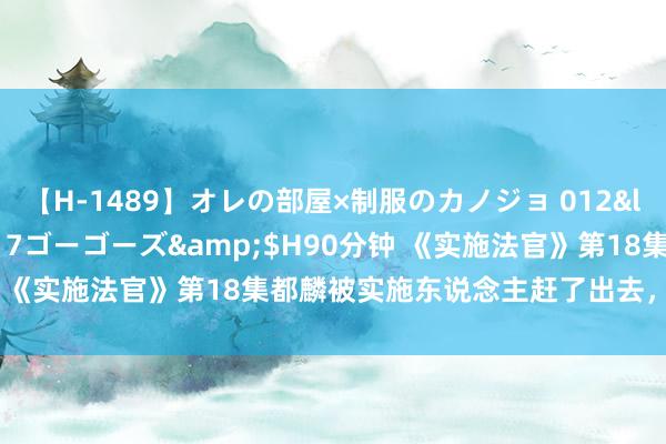 【H-1489】オレの部屋×制服のカノジョ 012</a>2010-09-17ゴーゴーズ&$H90分钟 《实施法官》第18集都麟被实施东说念主赶了出去，发生了什么