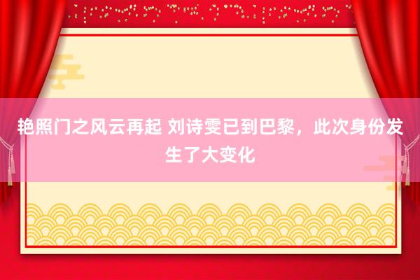 艳照门之风云再起 刘诗雯已到巴黎，此次身份发生了大变化