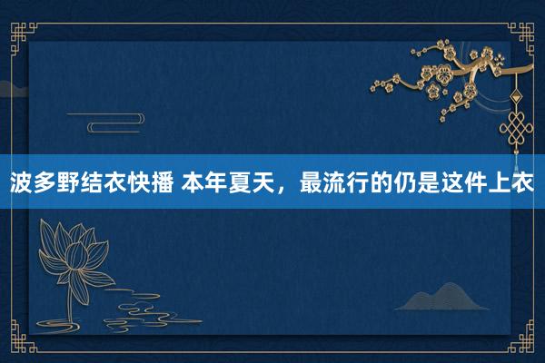 波多野结衣快播 本年夏天，最流行的仍是这件上衣