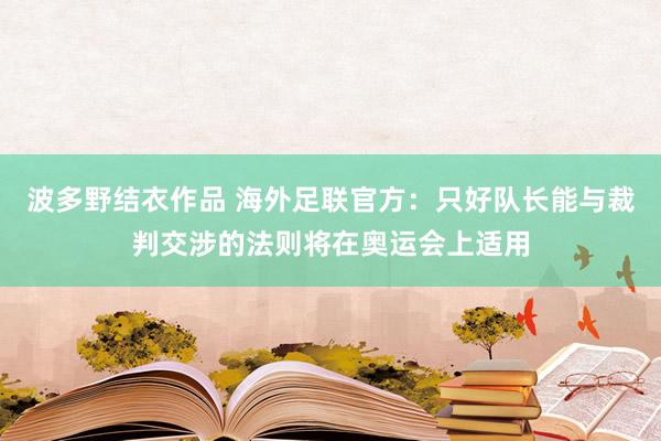 波多野结衣作品 海外足联官方：只好队长能与裁判交涉的法则将在奥运会上适用