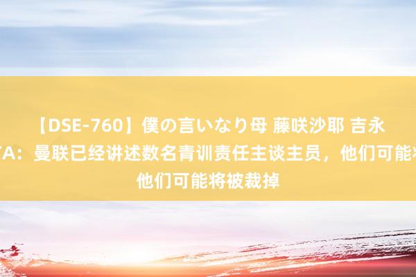 【DSE-760】僕の言いなり母 藤咲沙耶 吉永はるか TA：曼联已经讲述数名青训责任主谈主员，他们可能将被裁掉