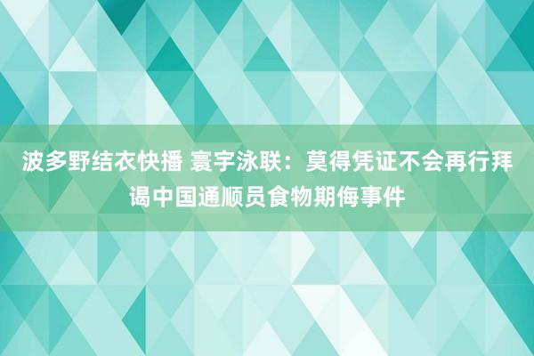 波多野结衣快播 寰宇泳联：莫得凭证不会再行拜谒中国通顺员食物期侮事件