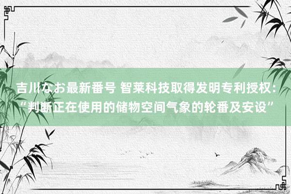 吉川なお最新番号 智莱科技取得发明专利授权：“判断正在使用的储物空间气象的轮番及安设”