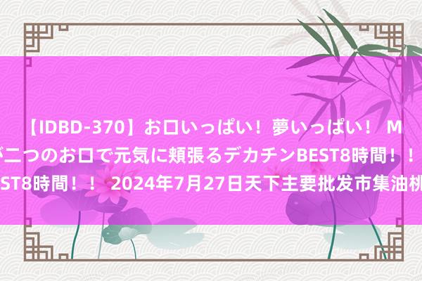 【IDBD-370】お口いっぱい！夢いっぱい！ MEGAマラ S級美女達が二つのお口で元気に頬張るデカチンBEST8時間！！ 2024年7月27日天下主要批发市集油桃价钱行情