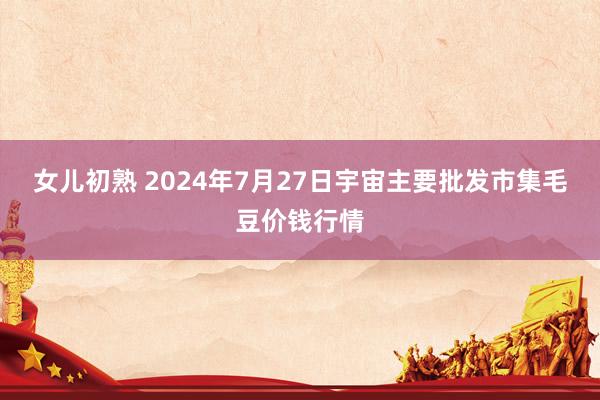 女儿初熟 2024年7月27日宇宙主要批发市集毛豆价钱行情