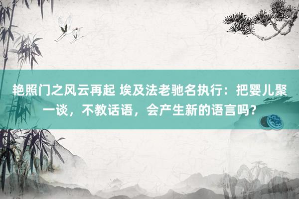 艳照门之风云再起 埃及法老驰名执行：把婴儿聚一谈，不教话语，会产生新的语言吗？