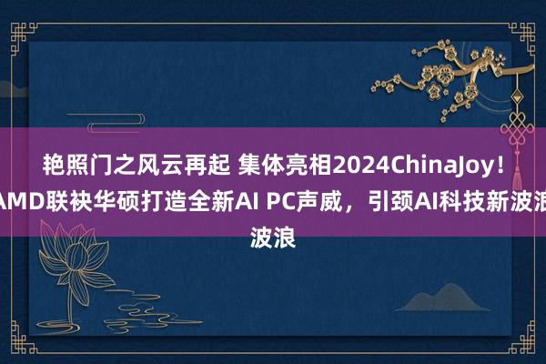 艳照门之风云再起 集体亮相2024ChinaJoy！AMD联袂华硕打造全新AI PC声威，引颈AI科技新波浪