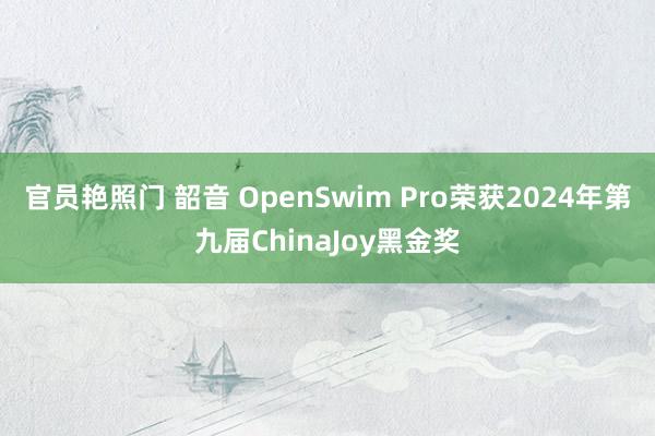 官员艳照门 韶音 OpenSwim Pro荣获2024年第九届ChinaJoy黑金奖