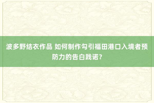 波多野结衣作品 如何制作勾引福田港口入境者预防力的告白践诺？