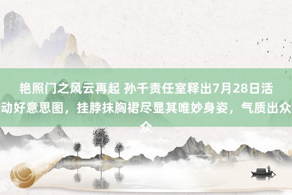 艳照门之风云再起 孙千责任室释出7月28日活动好意思图，挂脖抹胸裙尽显其唯妙身姿，气质出众