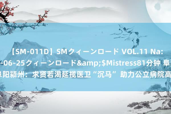 【SM-011D】SMクィーンロード VOL.11 Na:Na</a>2013-06-25クィーンロード&$Mistress81分钟 阜阳颍州：求贤若渴延揽医卫“沉马” 助力公立病院高质料发展_大皖新闻 | 安徽网