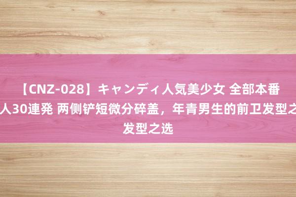 【CNZ-028】キャンディ人気美少女 全部本番15人30連発 两侧铲短微分碎盖，年青男生的前卫发型之选