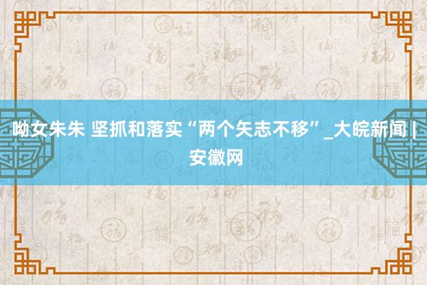 呦女朱朱 坚抓和落实“两个矢志不移”_大皖新闻 | 安徽网