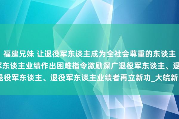 福建兄妹 让退役军东谈主成为全社会尊重的东谈主——习近平总通知对退役军东谈主业绩作出困难指令激励深广退役军东谈主、退役军东谈主业绩者再立新功_大皖新闻 | 安徽网