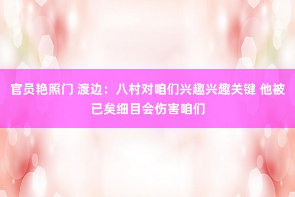 官员艳照门 渡边：八村对咱们兴趣兴趣关键 他被已矣细目会伤害咱们