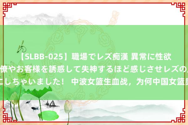 【SLBB-025】職場でレズ痴漢 異常に性欲の強い私（真性レズ）同僚やお客様を誘惑して失神するほど感じさせレズの虜にしちゃいました！ 中波女篮生血战，为何中国女篮奥运惨败？名嘴说明想当网红