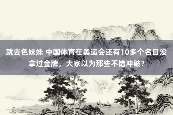 就去色妹妹 中国体育在奥运会还有10多个名目没拿过金牌，大家以为那些不错冲破？