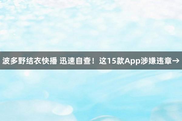 波多野结衣快播 迅速自查！这15款App涉嫌违章→