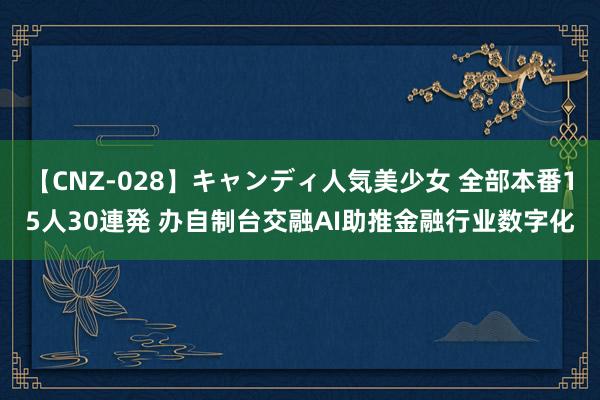 【CNZ-028】キャンディ人気美少女 全部本番15人30連発 办自制台交融AI助推金融行业数字化