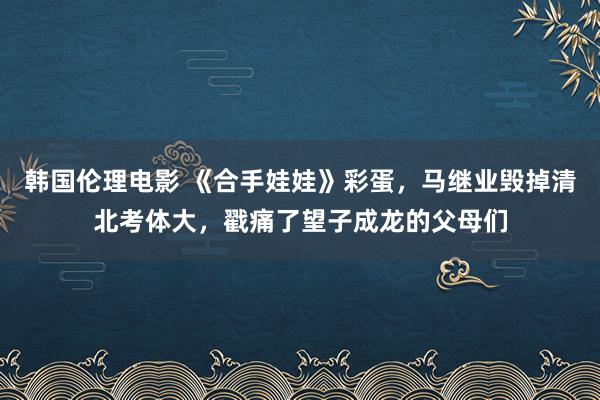 韩国伦理电影 《合手娃娃》彩蛋，马继业毁掉清北考体大，戳痛了望子成龙的父母们