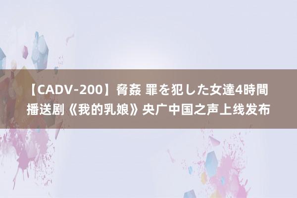 【CADV-200】脅姦 罪を犯した女達4時間 播送剧《我的乳娘》央广中国之声上线发布