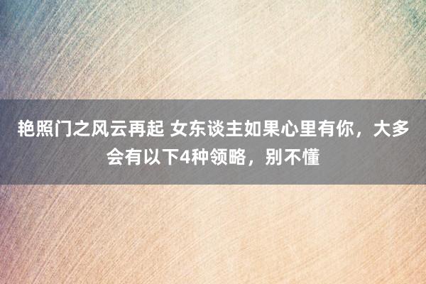 艳照门之风云再起 女东谈主如果心里有你，大多会有以下4种领略，别不懂