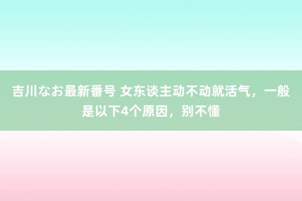 吉川なお最新番号 女东谈主动不动就活气，一般是以下4个原因，别不懂