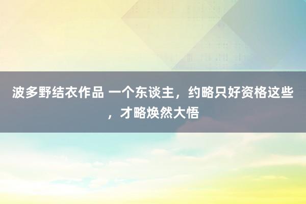 波多野结衣作品 一个东谈主，约略只好资格这些，才略焕然大悟