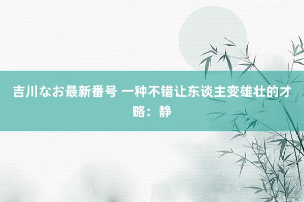 吉川なお最新番号 一种不错让东谈主变雄壮的才略：静