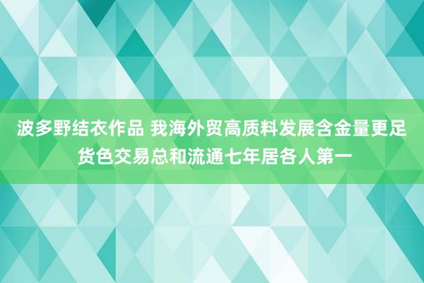 波多野结衣作品 我海外贸高质料发展含金量更足 货色交易总和流通七年居各人第一