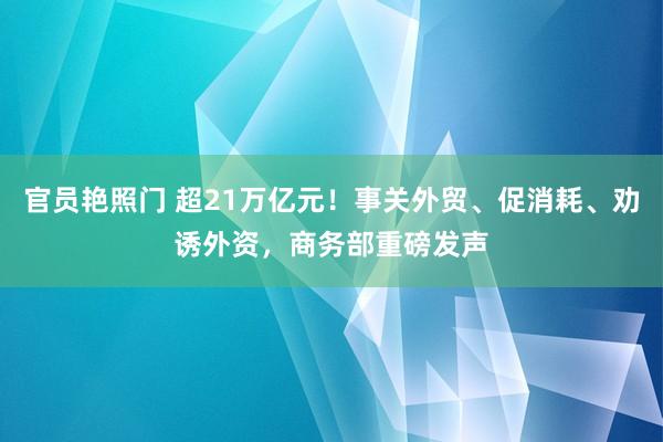 官员艳照门 超21万亿元！事关外贸、促消耗、劝诱外资，商务部重磅发声