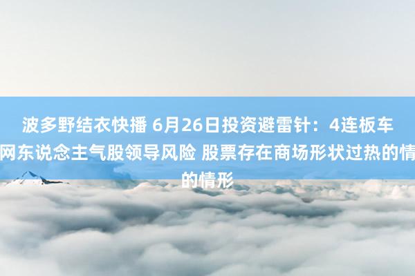 波多野结衣快播 6月26日投资避雷针：4连板车联网东说念主气股领导风险 股票存在商场形状过热的情形