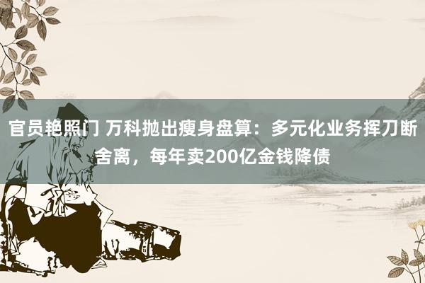 官员艳照门 万科抛出瘦身盘算：多元化业务挥刀断舍离，每年卖200亿金钱降债