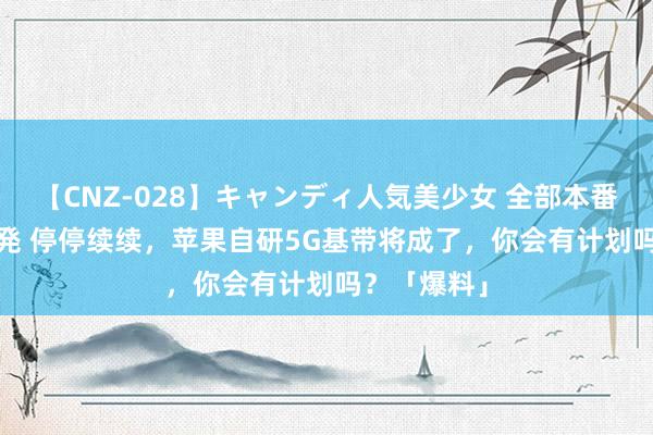 【CNZ-028】キャンディ人気美少女 全部本番15人30連発 停停续续，苹果自研5G基带将成了，你会有计划吗？「爆料」