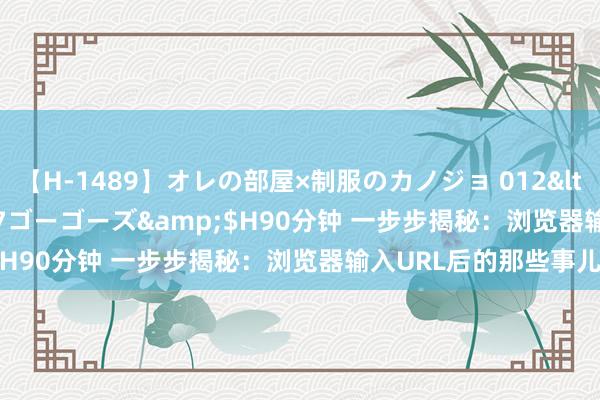 【H-1489】オレの部屋×制服のカノジョ 012</a>2010-09-17ゴーゴーズ&$H90分钟 一步步揭秘：浏览器输入URL后的那些事儿