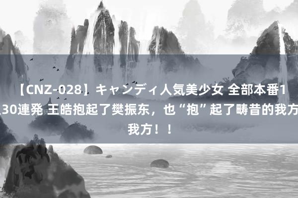 【CNZ-028】キャンディ人気美少女 全部本番15人30連発 王皓抱起了樊振东，也“抱”起了畴昔的我方！！