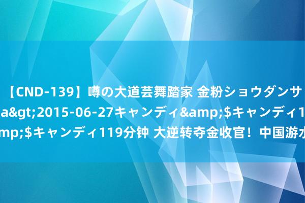 【CND-139】噂の大道芸舞踏家 金粉ショウダンサー 吉川なお</a>2015-06-27キャンディ&$キャンディ119分钟 大逆转夺金收官！中国游水队创多项记载