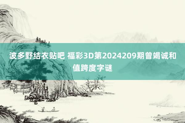 波多野结衣贴吧 福彩3D第2024209期曾竭诚和值跨度字谜