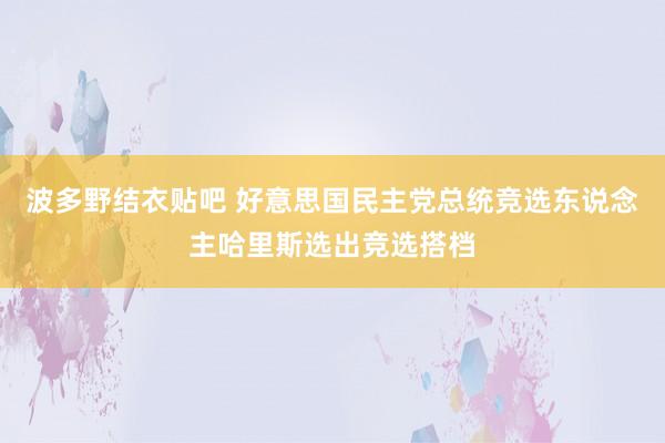 波多野结衣贴吧 好意思国民主党总统竞选东说念主哈里斯选出竞选搭档