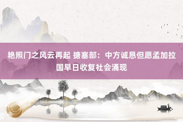 艳照门之风云再起 搪塞部：中方诚恳但愿孟加拉国早日收复社会涌现