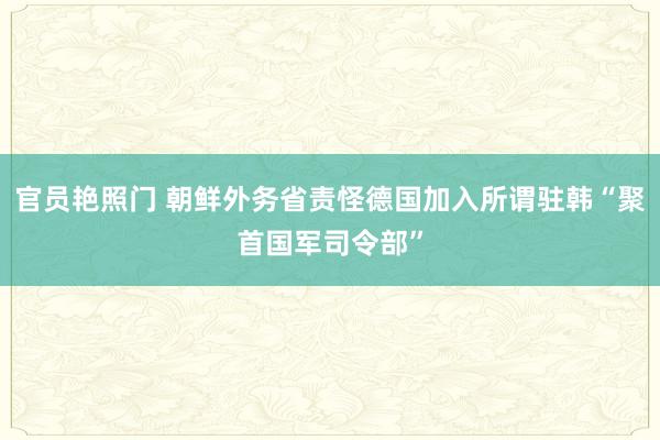 官员艳照门 朝鲜外务省责怪德国加入所谓驻韩“聚首国军司令部”