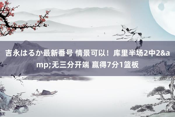 吉永はるか最新番号 情景可以！库里半场2中2&无三分开端 赢得7分1篮板