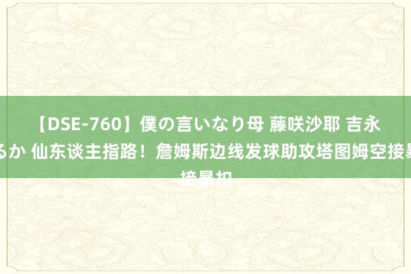 【DSE-760】僕の言いなり母 藤咲沙耶 吉永はるか 仙东谈主指路！詹姆斯边线发球助攻塔图姆空接暴扣