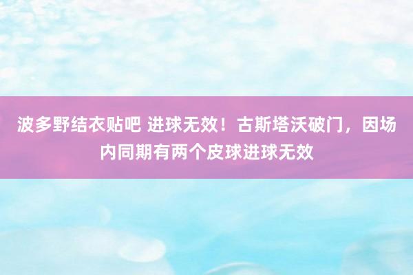 波多野结衣贴吧 进球无效！古斯塔沃破门，因场内同期有两个皮球进球无效