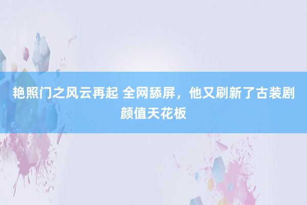 艳照门之风云再起 全网舔屏，他又刷新了古装剧颜值天花板