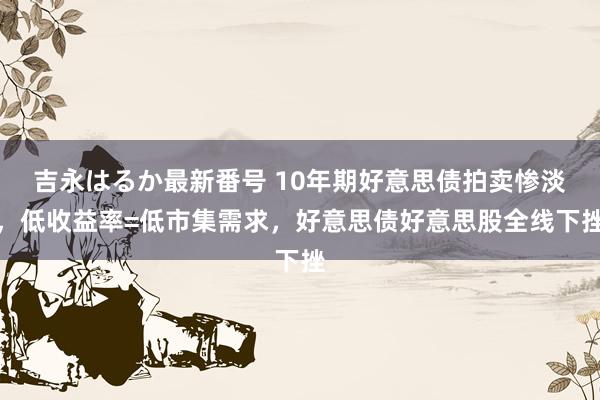 吉永はるか最新番号 10年期好意思债拍卖惨淡，低收益率=低市集需求，好意思债好意思股全线下挫